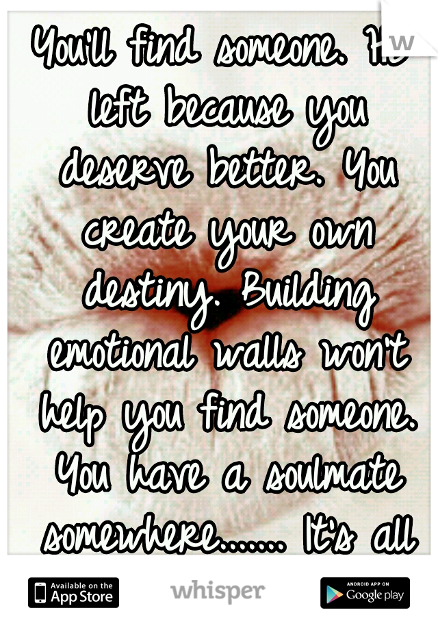 You'll find someone. He left because you deserve better. You create your own destiny. Building emotional walls won't help you find someone. You have a soulmate somewhere....... It's all bullshit. 