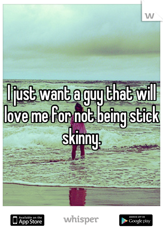 I just want a guy that will love me for not being stick skinny.