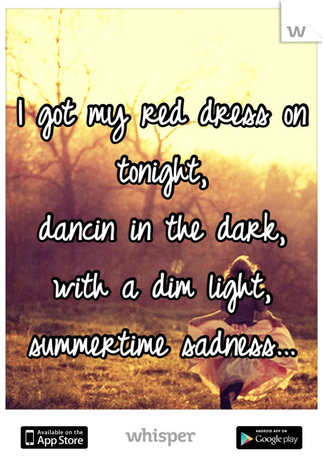 I got my red dress on tonight,
dancin in the dark,
with a dim light,
summertime sadness...