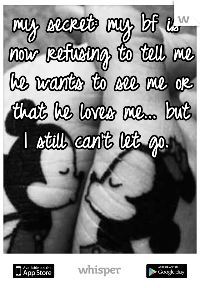 my secret: my bf is now refusing to tell me he wants to see me or that he loves me... but I still can't let go. 