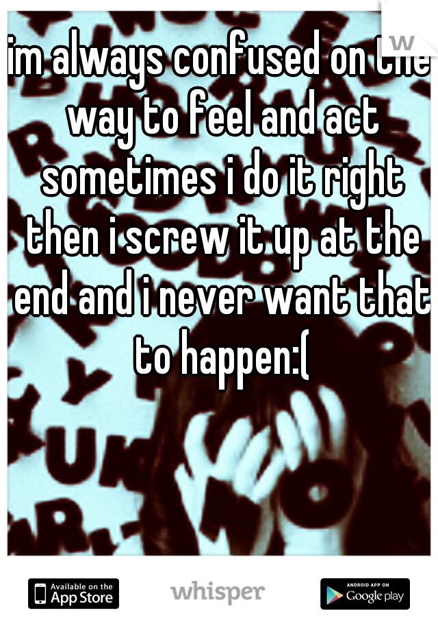 im always confused on the way to feel and act sometimes i do it right then i screw it up at the end and i never want that to happen:(