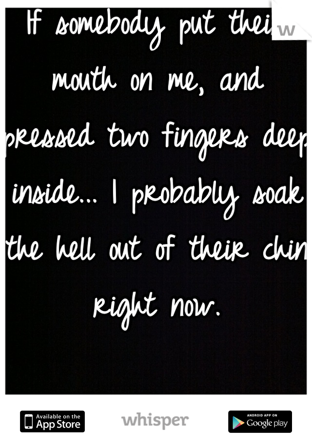 If somebody put their mouth on me, and pressed two fingers deep inside... I probably soak the hell out of their chin  right now. 

O...m...g... 