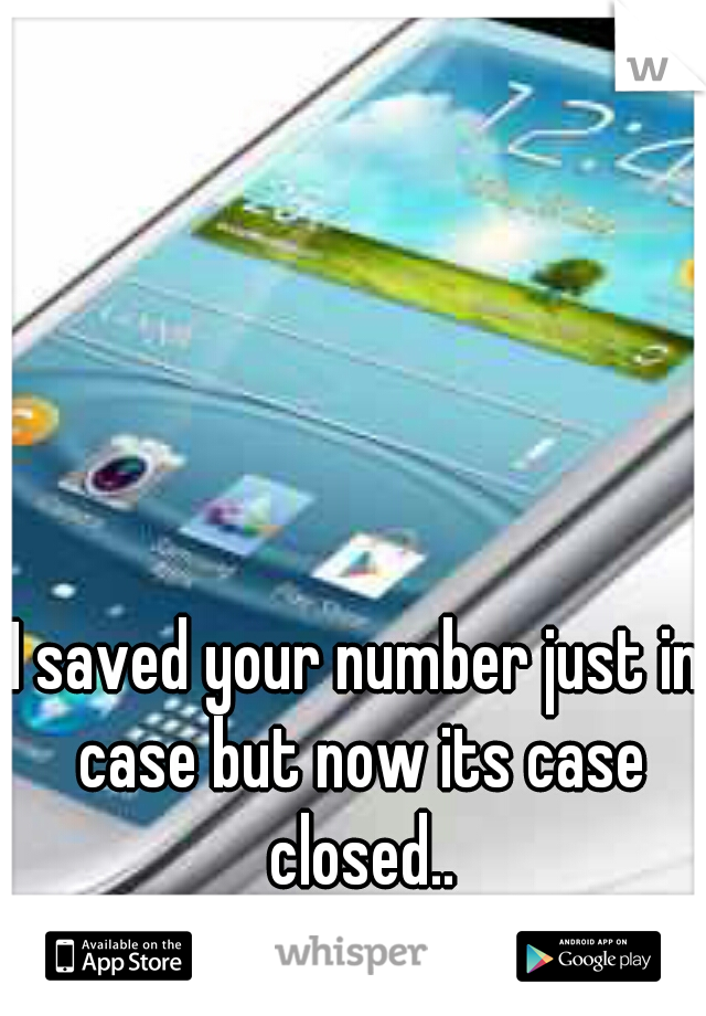 I saved your number just in case but now its case closed..