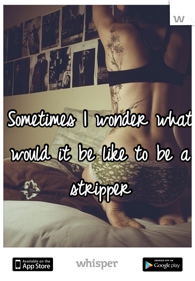 Sometimes I wonder what would it be like to be a stripper