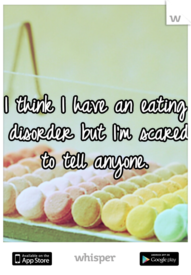 I think I have an eating disorder but I'm scared to tell anyone. 