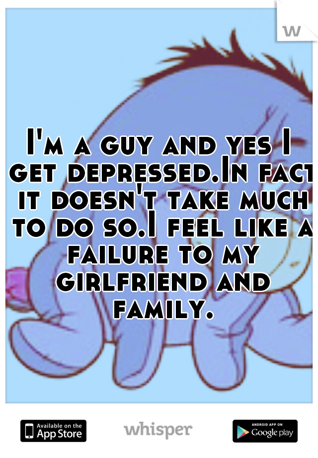 I'm a guy and yes I get depressed.In fact it doesn't take much to do so.I feel like a failure to my girlfriend and family.