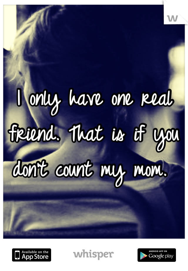 I only have one real friend. That is if you don't count my mom. 