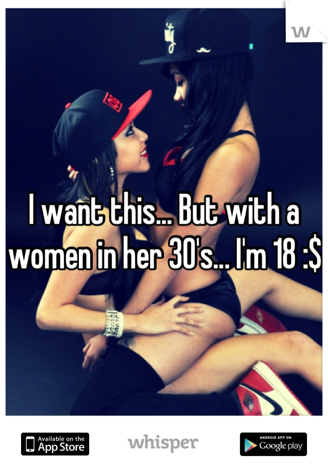 I want this... But with a women in her 30's... I'm 18 :$ 