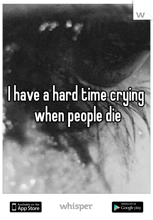 I have a hard time crying when people die