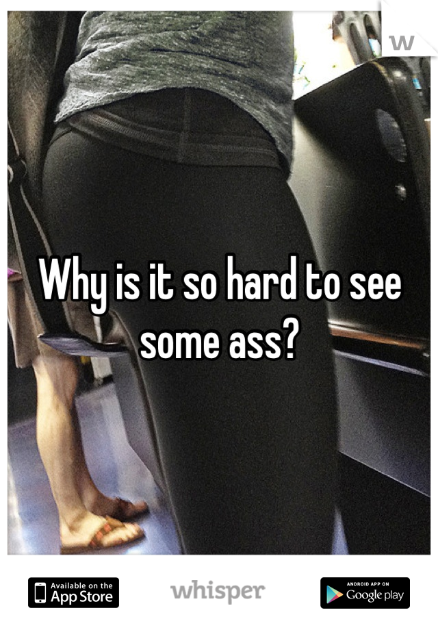 Why is it so hard to see some ass?