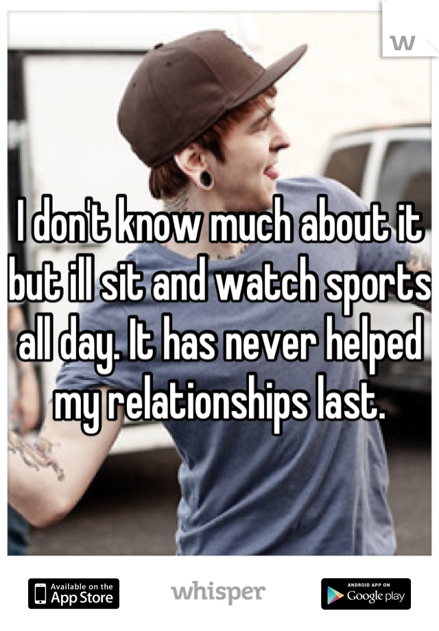 I don't know much about it but ill sit and watch sports all day. It has never helped my relationships last.