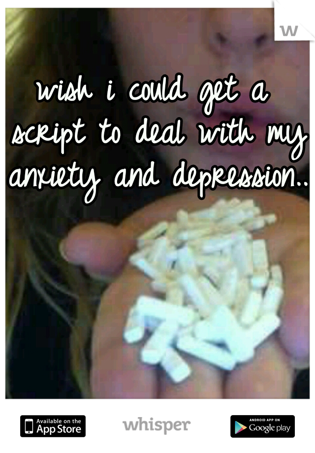 wish i could get a script to deal with my anxiety and depression..