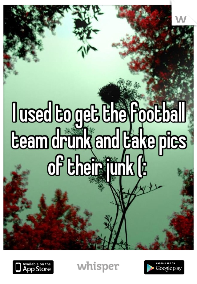 I used to get the football team drunk and take pics of their junk (: 