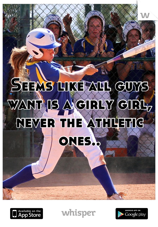 Seems like all guys want is a girly girl, never the athletic ones..