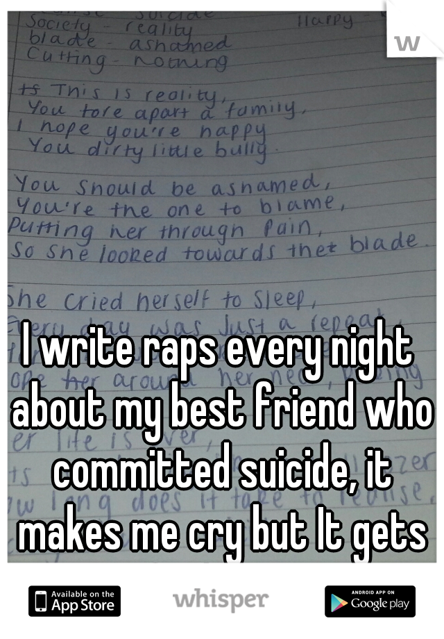 I write raps every night about my best friend who committed suicide, it makes me cry but It gets my feelings out..