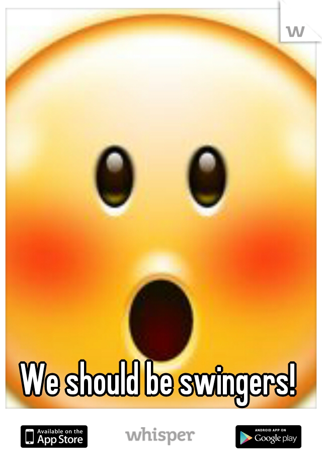 We should be swingers!