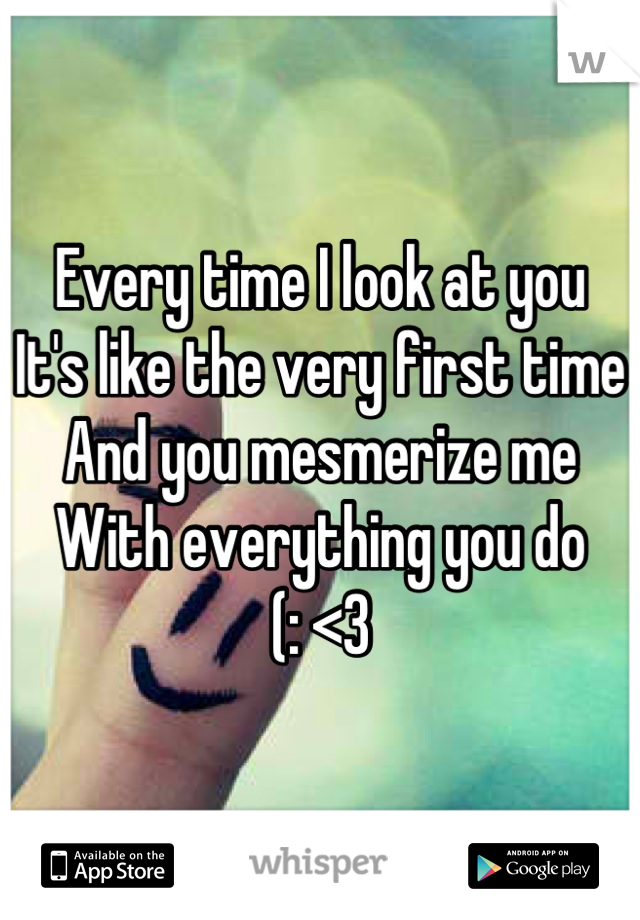 Every time I look at you
It's like the very first time
And you mesmerize me 
With everything you do
(: <3