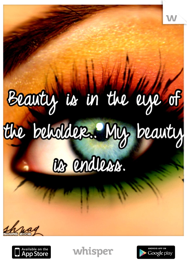 Beauty is in the eye of the beholder.. My beauty is endless. 