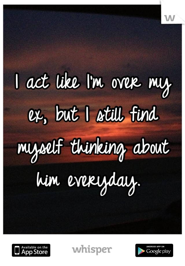 I act like I'm over my ex, but I still find myself thinking about him everyday. 