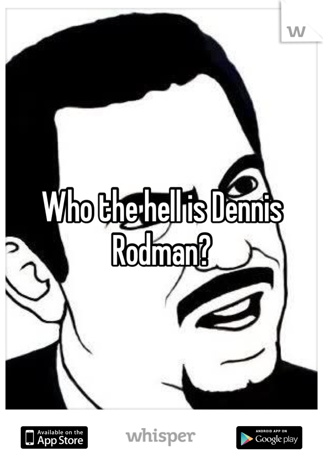 Who the hell is Dennis Rodman?