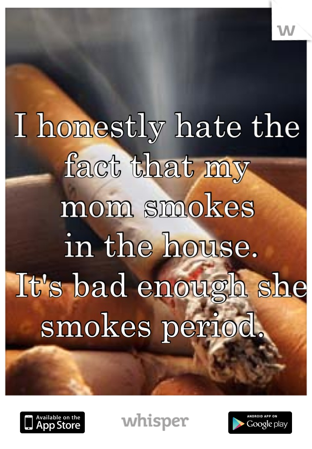 I honestly hate the fact that my 
mom smokes
 in the house.
 It's bad enough she smokes period. 