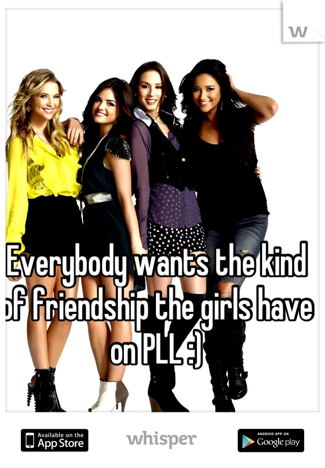 Everybody wants the kind of friendship the girls have on PLL :)