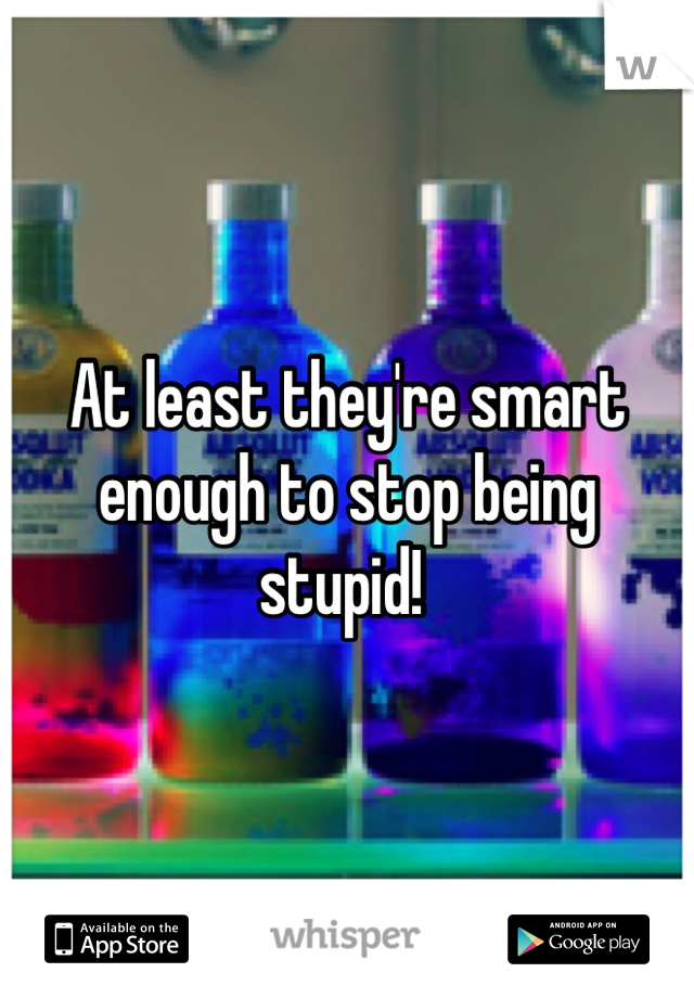 At least they're smart enough to stop being stupid! 
