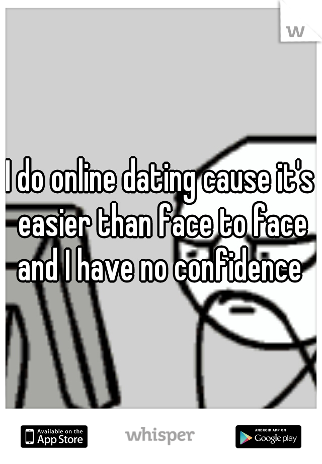 I do online dating cause it's easier than face to face and I have no confidence 