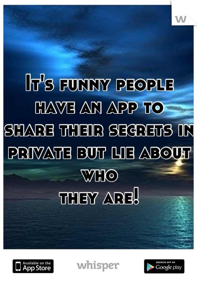 It's funny people have an app to
share their secrets in 
private but lie about who 
they are!