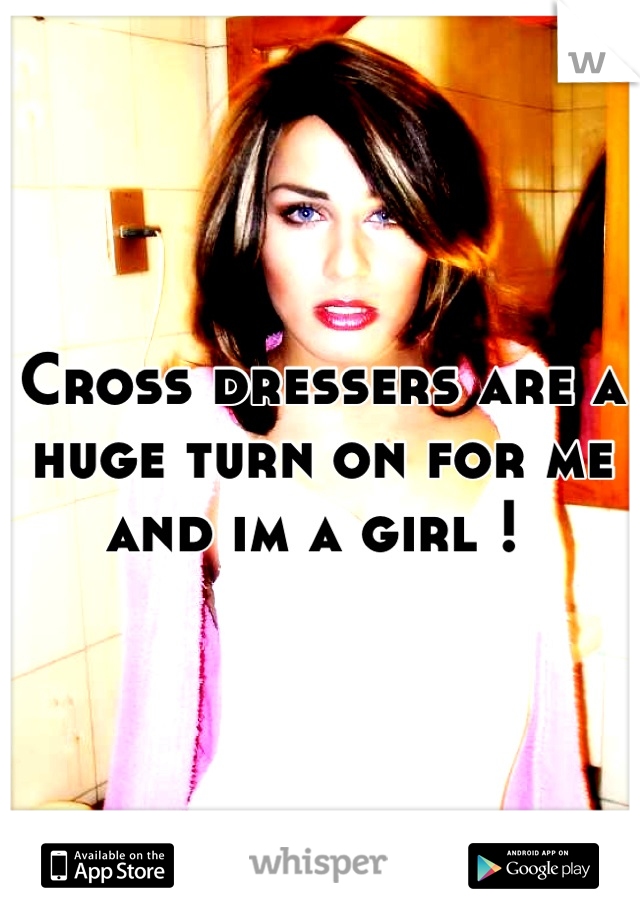 Cross dressers are a huge turn on for me and im a girl ! 