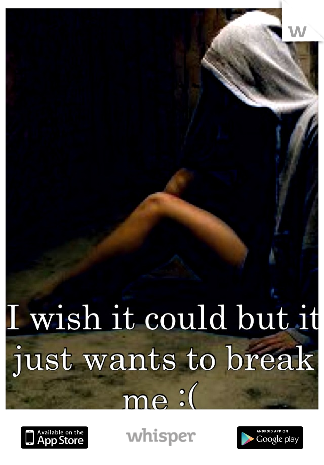 I wish it could but it just wants to break me :( 