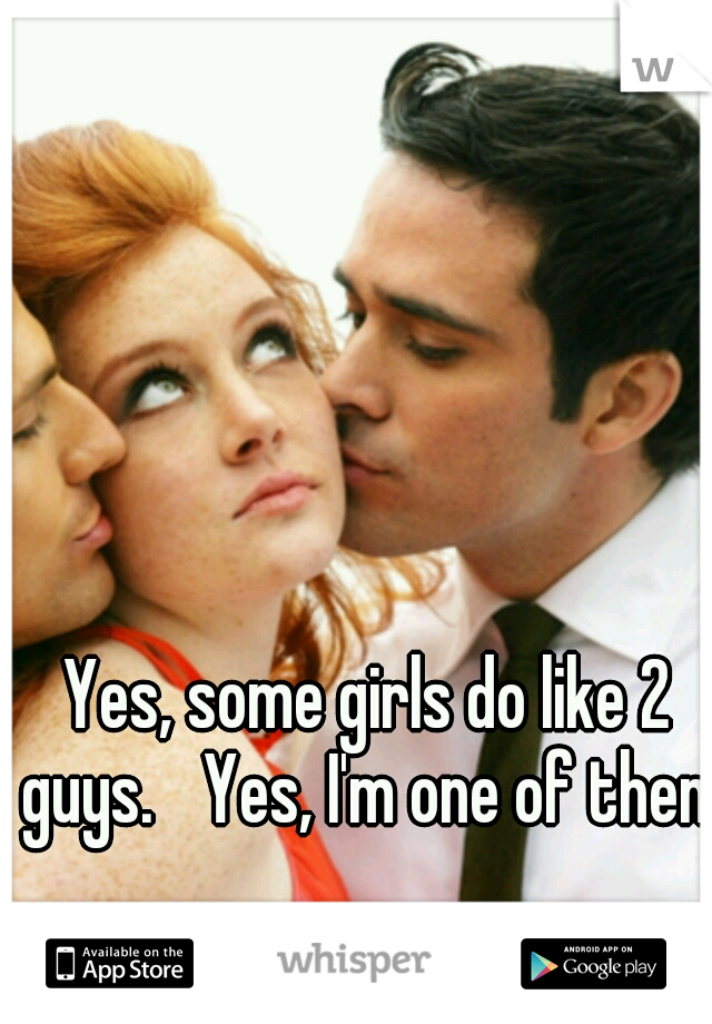 Yes, some girls do like 2 guys. 
Yes, I'm one of them