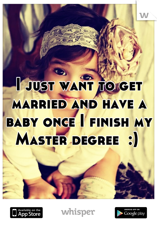 I just want to get married and have a baby once I finish my Master degree  :) 