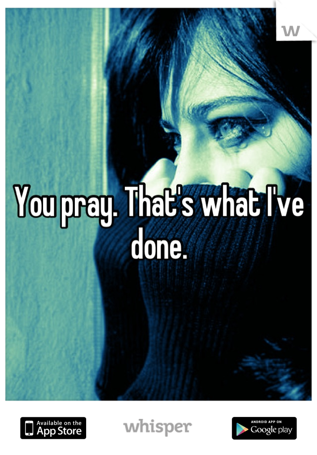 You pray. That's what I've done.