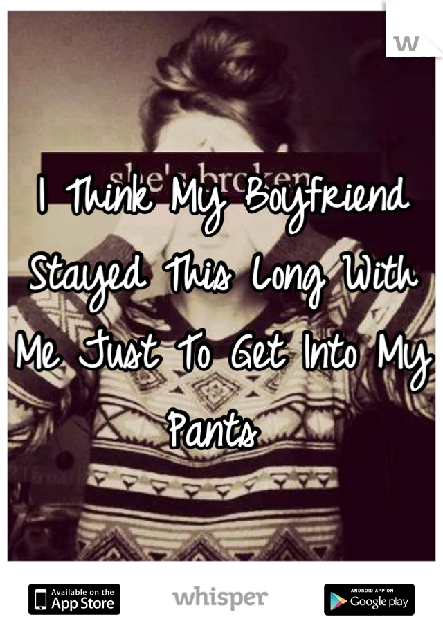 I Think My Boyfriend Stayed This Long With Me Just To Get Into My Pants 