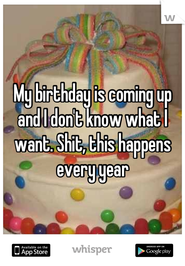 My birthday is coming up and I don't know what I want. Shit, this happens every year