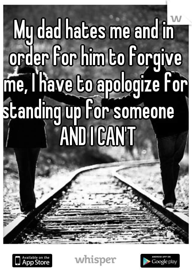 My dad hates me and in order for him to forgive me, I have to apologize for standing up for someone      AND I CAN'T