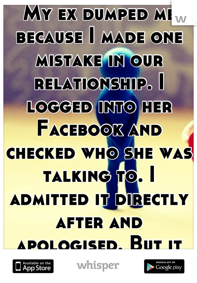 My ex dumped me because I made one mistake in our relationship. I logged into her Facebook and checked who she was talking to. I admitted it directly after and apologised. But it was too late. 