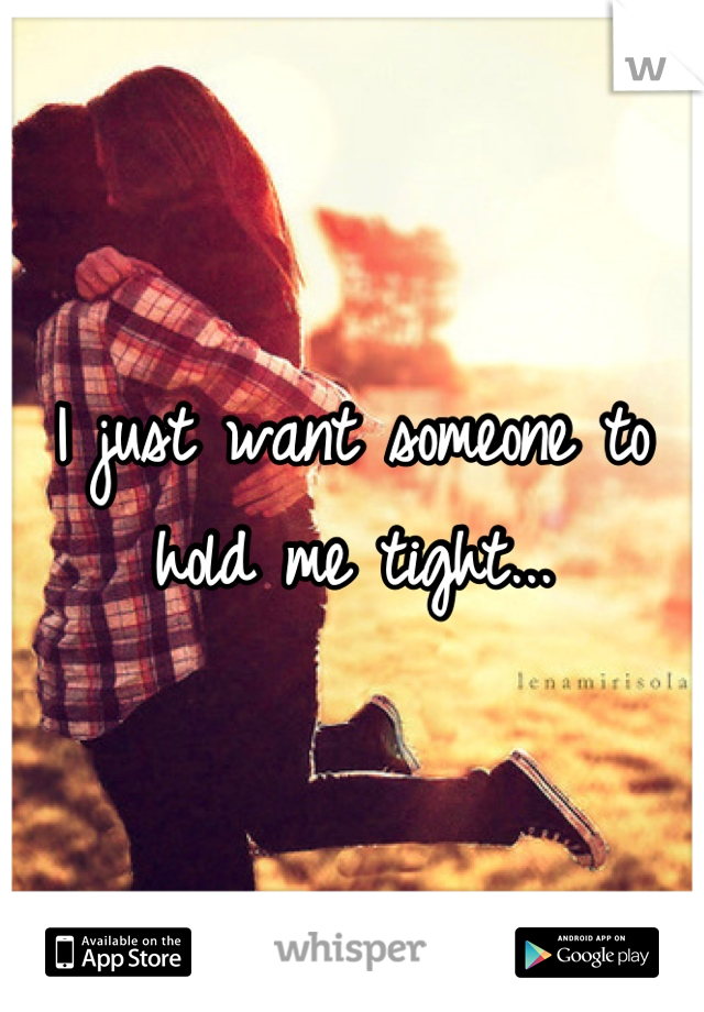 I just want someone to hold me tight...
