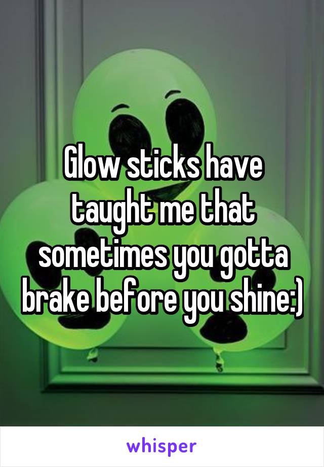 Glow sticks have taught me that sometimes you gotta brake before you shine:)