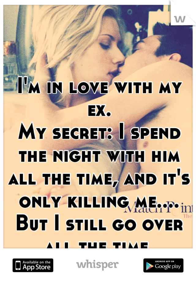 I'm in love with my ex. 
My secret: I spend the night with him all the time, and it's only killing me.... But I still go over all the time.