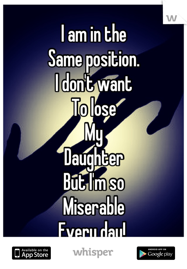 I am in the
Same position. 
I don't want
To lose 
My
Daughter
But I'm so
Miserable
Every day! 