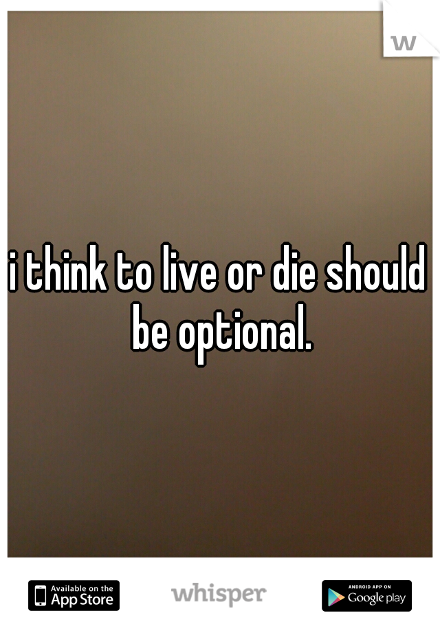 i think to live or die should be optional.