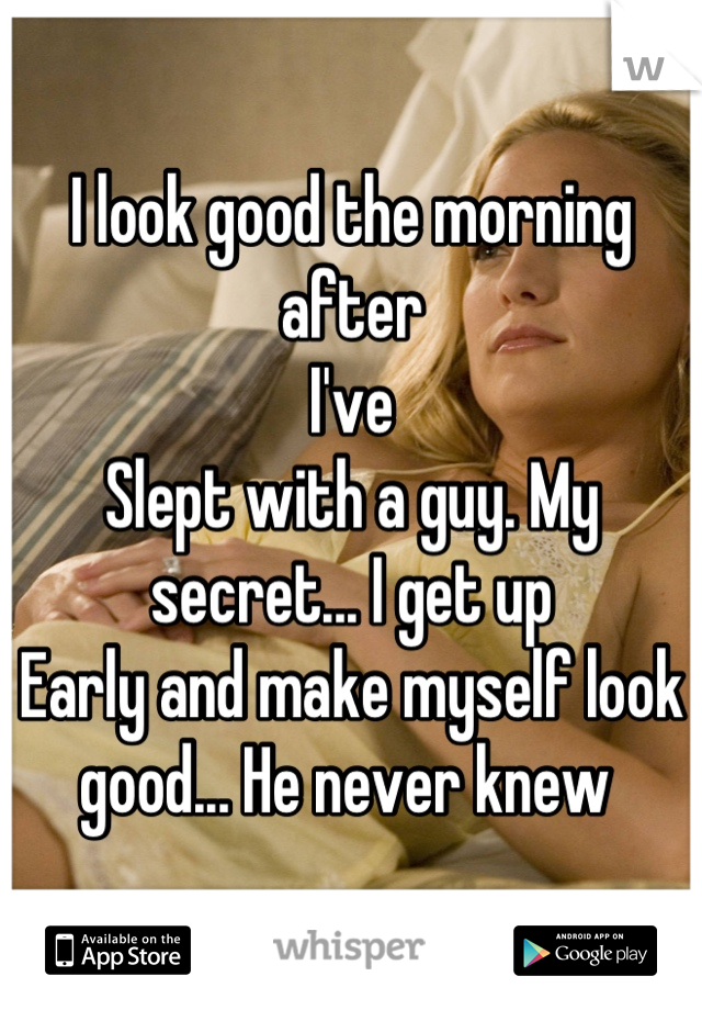 I look good the morning after
I've
Slept with a guy. My secret... I get up
Early and make myself look good... He never knew 