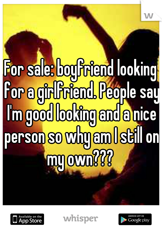 For sale: boyfriend looking for a girlfriend. People say I'm good looking and a nice person so why am I still on my own??? 