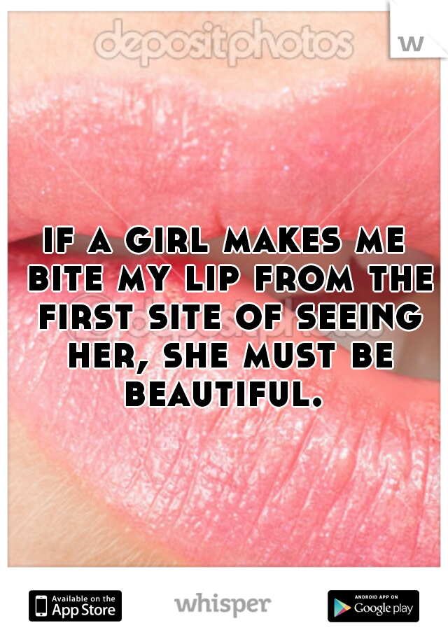 if a girl makes me bite my lip from the first site of seeing her, she must be beautiful. 