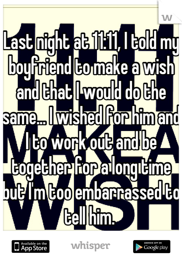 Last night at 11:11, I told my boyfriend to make a wish and that I would do the same... I wished for him and I to work out and be together for a long time but I'm too embarrassed to tell him. 