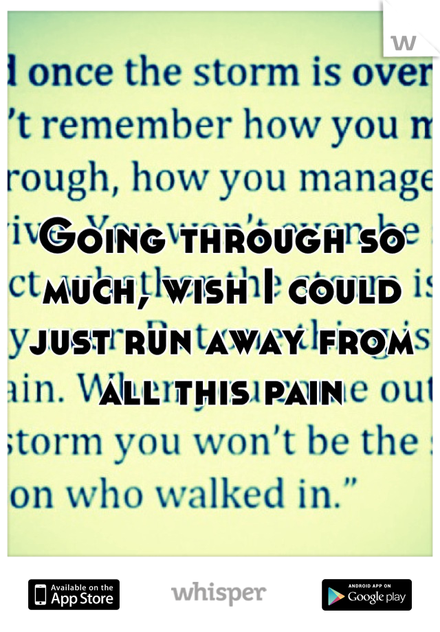 Going through so much, wish I could just run away from all this pain