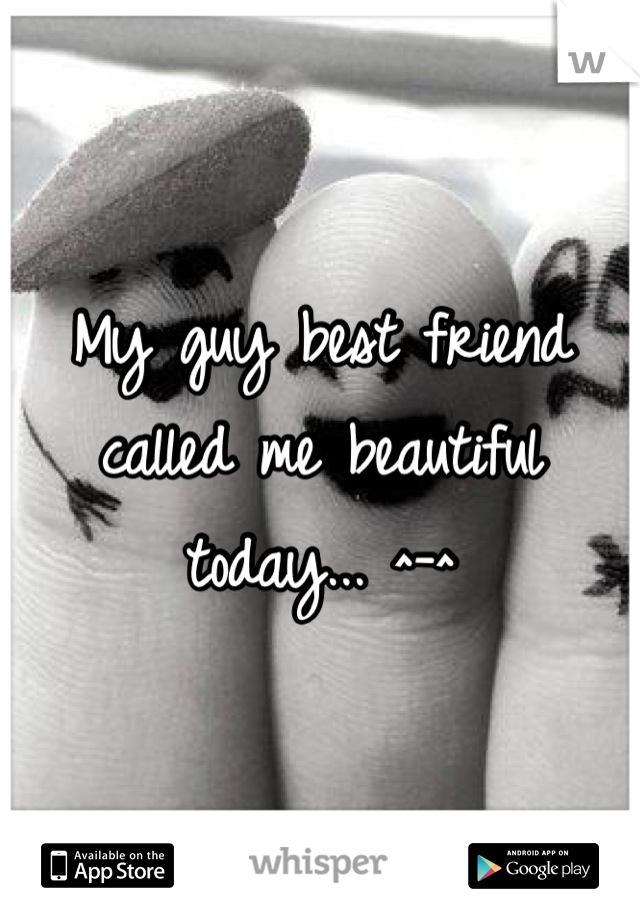 My guy best friend called me beautiful today... ^-^