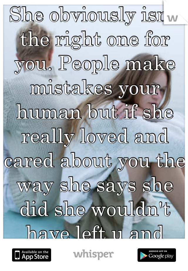 She obviously isn't the right one for you. People make mistakes your human but if she really loved and cared about you the way she says she did she wouldn't have left u and would have forgiven you. 